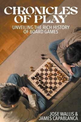 Chronicles of Play: Unveiling the Rich History of Board Games - Jose Wallis,James Capablanca - cover