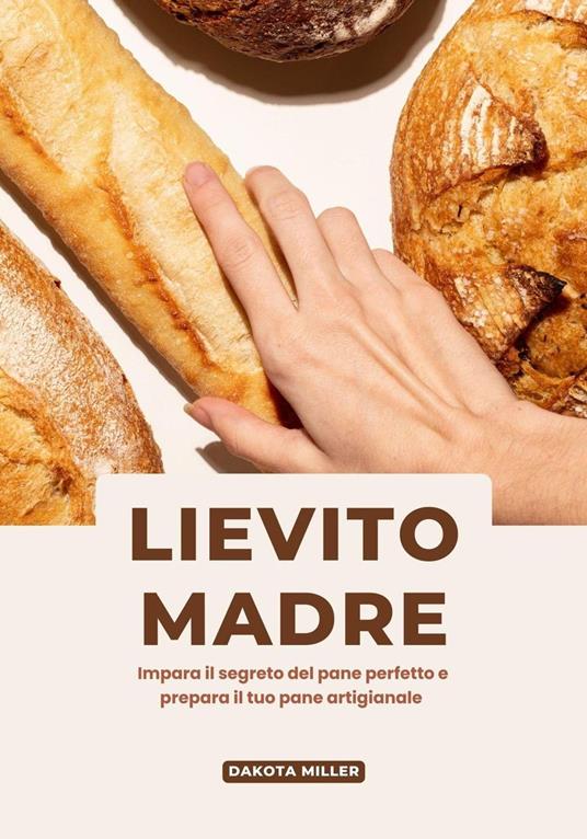 Lievito Madre: Impara il Segreto del Pane Perfetto e Prepara il tuo pane Artigianale - Dakota Miller - ebook