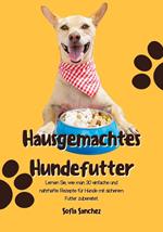 Hausgemachtes Hundefutter: Lernen Sie, wie man 30 einfache und nahrhafte Rezepte für Hunde mit sicherem Futter Zubereitet