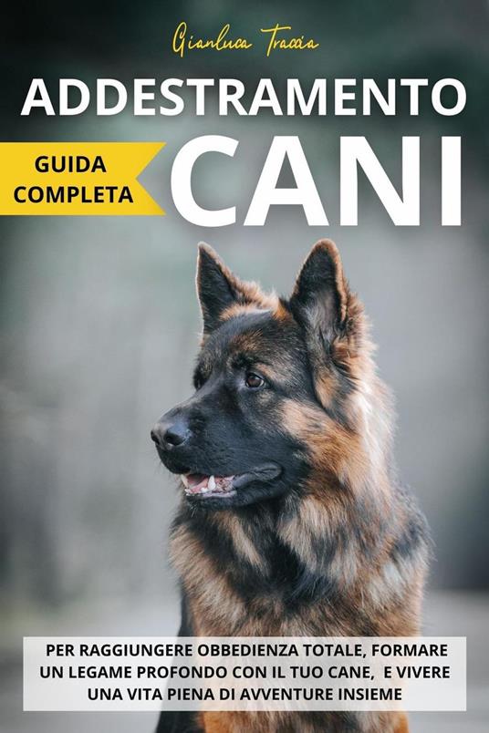 Addestramento Cani: Guida completa per raggiungere obbedienza totale, formare un legame profondo con il tuo cane, e vivere una vita piena di avventure insieme - Gianluca Traccia - ebook