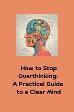 How to Stop Overthinking: A Practical Guide to a Clear Mind