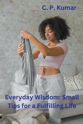 Everyday Wisdom: Small Tips for a Fulfilling Life - C P Kumar - cover