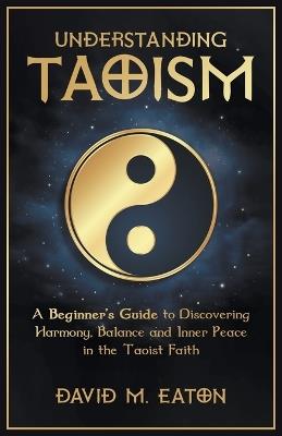 Understanding Taoism A Beginner's Guide to Discovering Harmony, Balance, and Inner Peace in the Taoist Faith - David M Eaton - cover