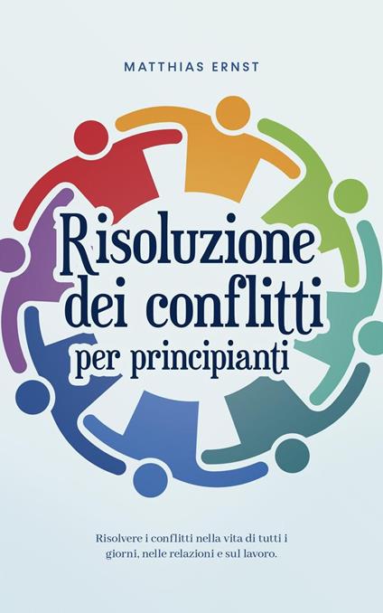 Risoluzione dei conflitti per principianti Risolvere i conflitti nella vita di tutti i giorni, nelle relazioni e sul lavoro. - Matthias Ernst - ebook