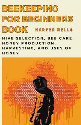 Beekeeping for Beginners Book: Hive Selection, Bee Care, Honey Production, Harvesting, and Uses of Honey - Harper Wells - cover