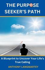 The Purpose Seeker's Path: A Blueprint to Uncover Your Life's True Calling