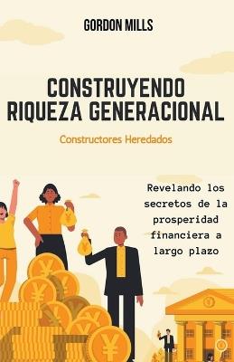 Construyendo Riqueza Generacional: Constructores Heredados - Revelando los Secretos de la Prosperidad Financiera a Largo Plazo - Gordon Mills - cover