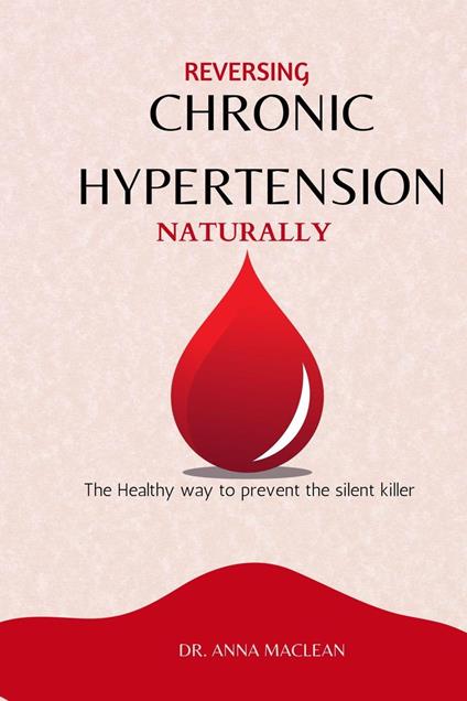 Reversing Chronic Hypertension Naturally : The Healthy way to Prevent the Silent Killer