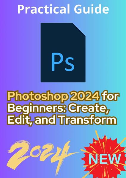 Photoshop 2024 for Beginners: Create, Edit, and Transform