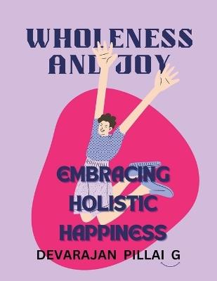 Wholeness and Joy: Embracing Holistic Happiness - Devarajan Pillai G - cover
