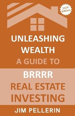 Unleashing Wealth: A Guide to BRRRR Real Estate Investing - Jim Pellerin - cover