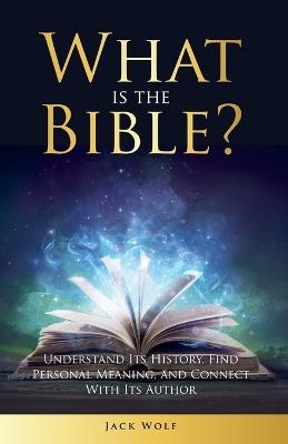 What Is The Bible? Understand Its History, Find Personal Meaning, and Connect With Its Author - Jack Wolf - cover