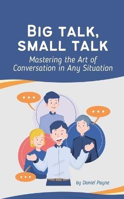 Big Talk, Small Talk: Mastering the Art of Conversation in Any Situation - Daniel Payne - cover