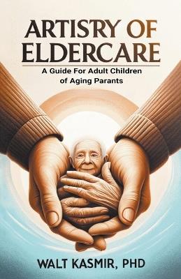 Artistry of Eldercare: A Guide For Adult Children of Aging Parents - Walt Kasmir - cover