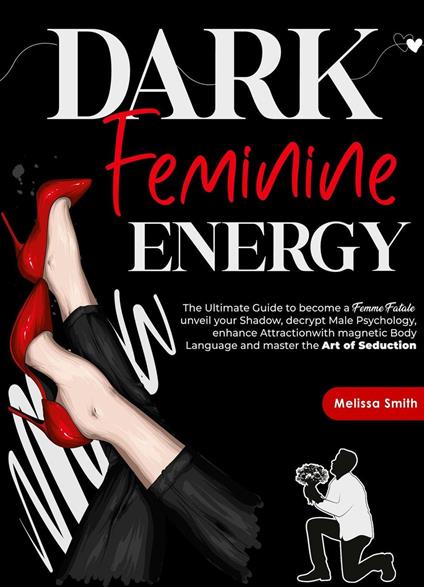 Dark Feminine Energy: The Ultimate Guide To Become a Femme Fatale, Unveil Your Shadow, Decrypt Male Psychology, Enhance Attraction With Magnetic Body Language and Master the Art of Seduction