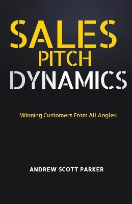 Sales Pitch Dynamics: Winning Customers From all Angles - Andrew Scott Parker - cover