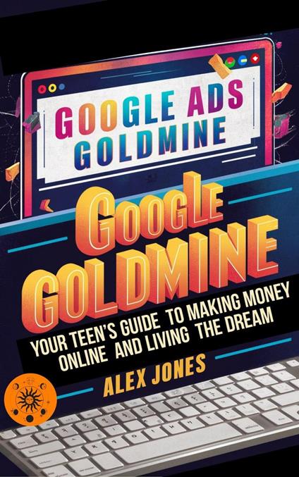 Google Ads Goldmine: Your Teen's Guide to Making Money Online and Living the Dream - Alex Jones - ebook