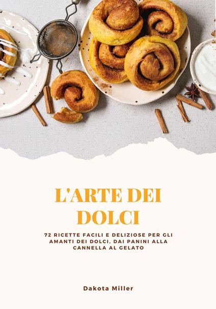 L'arte dei Dolci: 72 Ricette Facili e Deliziose per gli Amanti dei Dolci, dai Panini alla Cannella al Gelato - Dakota Miller - ebook