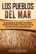 Los pueblos del mar: Una guía fascinante de los navegantes que invadieron el antiguo Egipto, Anatolia oriental, el Imperio hitita, Palestina, Siria y Chipre, y del fin de la Edad de Bronce Tardía