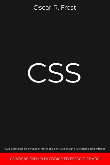 CSS: Guida Completa allo Sviluppo di Fogli di Stile per Web Design e la Creazione di Siti Internet. Contiene Esempi di Codice ed Esercizi Pratici - Oscar R. Frost - ebook