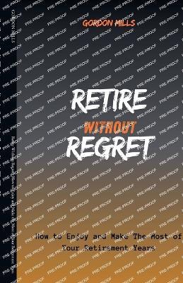 Retire Without Regret: How to Enjoy and Make the Most of Your Retirement Years - Gordon Mills - cover