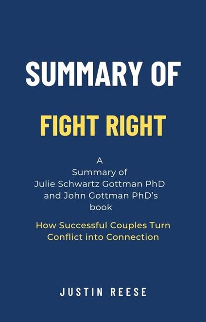 Summary of Fight Right by Julie Schwartz Gottman PhD and John Gottman PhD: How Successful Couples Turn Conflict into Connection