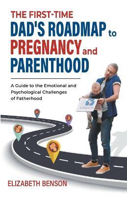 The First-Time Dad's Roadmap to Pregnancy and Parenthood: A Guide to the Emotional and Psychological Challenges of Fatherhood - Elizabeth Benson - cover