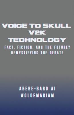 Voice to Skull (V2K) Technology: Fact, Fiction, and the Future? - Demystifying the Debate - Abebe-Bard Ai Woldemariam - cover