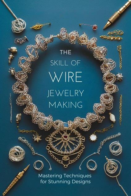 The Skill of Wire Jewelry Making: Mastering Techniques for Stunning Designs