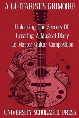 A Guitarist's Grimoire: Unlocking The Secrets Of Creating A Musical Diary To Master Guitar Composition - University Scholastic Press - cover