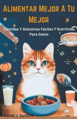 Alimentar Mejor a tu Mejor Comidas y Golosinas Fáciles y Nutritivas Para Gatos - Daniel J Sanford - cover