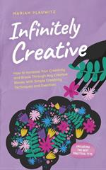 Infinitely Creative: How to Increase Your Creativity and Break Through Any Creative Blocks With Simple Creativity Techniques and Exercises - Including the Best Practical Tips