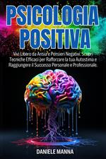 PSICOLOGIA POSITIVA: Vivi Libero da Ansia e Pensieri Negativi. Scopri Tecniche Efficaci per Rafforzare la tua Autostima e Raggiungere il Successo Personale e Professionale.