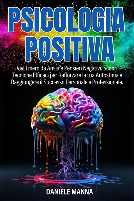 PSICOLOGIA POSITIVA: Vivi Libero da Ansia e Pensieri Negativi. Scopri Tecniche Efficaci per Rafforzare la tua Autostima e Raggiungere il Successo Personale e Professionale. - Daniele Manna - ebook