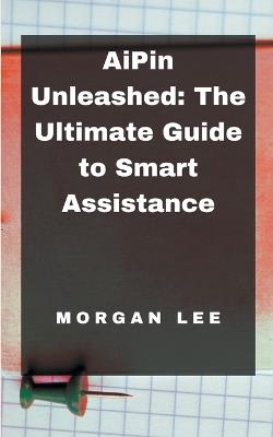 AiPin Unleashed: The Ultimate Guide to Smart Assistance - Morgan Lee - cover