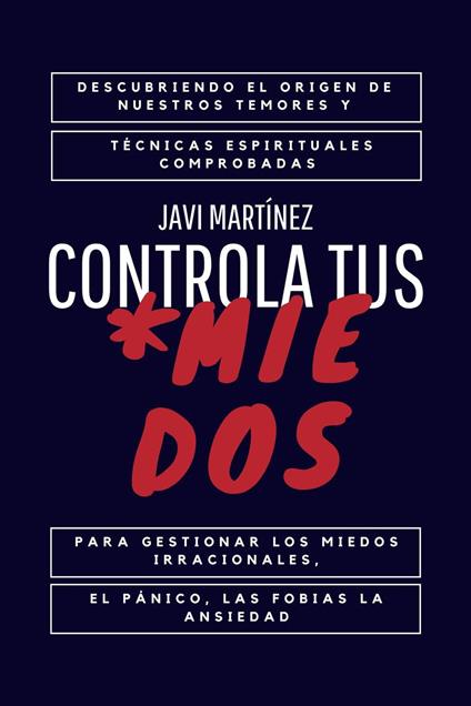 Controla Tus Miedos: Descubriendo el Origen de Nuestros Temores y Técnicas Espirituales Comprobadas para Gestionar los Miedos Irracionales, el Pánico, las Fobias y la Ansiedad