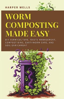 Worm Composting Made Easy: DIY Vermiculture, Waste Management, Compost Bins, Earthworm Care, and Soil Enrichment - Harper Wells - cover