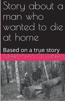 Story about a man who wanted to die at home: Based on a true story - Martynas Celedinas - cover