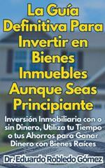 La Gu?a Definitiva Para Invertir en Bienes Inmuebles Aunque Seas Principiante Inversi?n Inmobiliaria con o sin Dinero, Utiliza tu Tiempo o tus Ahorros para Ganar Dinero con Bienes Ra?ces