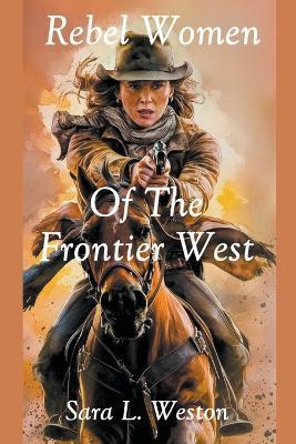 Rebel Women Of The Frontier West - Sara L Weston - cover