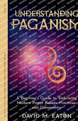 Understanding Paganism A Beginner's Guide to Embracing Modern Pagan Beliefs, Practices, and Community - David M Eaton - cover