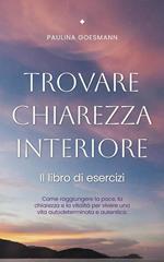 Trovare chiarezza interiore: Il libro di esercizi: Come raggiungere la pace, la chiarezza e la vitalità per vivere una vita autodeterminata e autentica.