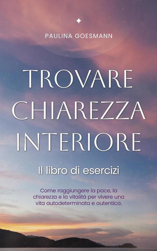 Trovare chiarezza interiore: Il libro di esercizi: Come raggiungere la pace, la chiarezza e la vitalità per vivere una vita autodeterminata e autentica. - Paulina Goesmann - ebook