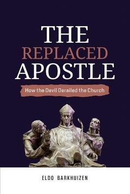 The Replaced Apostle: How the Devil Derailed the Church - Eldo Barkhuizen - cover