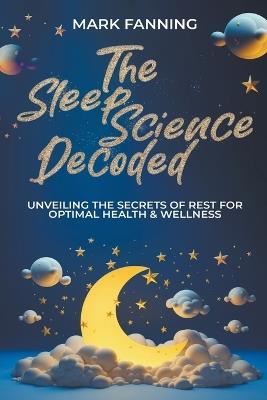 The Sleep Science Decoded: Unveiling the Secrets of Rest for Optimal Health & Wellness - Mark Fanning - cover