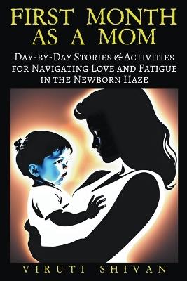 First Month as a Mom - Day-by-Day Stories & Activities for Navigating Love and Fatigue in the Newborn Haze - Viruti Shivan - cover