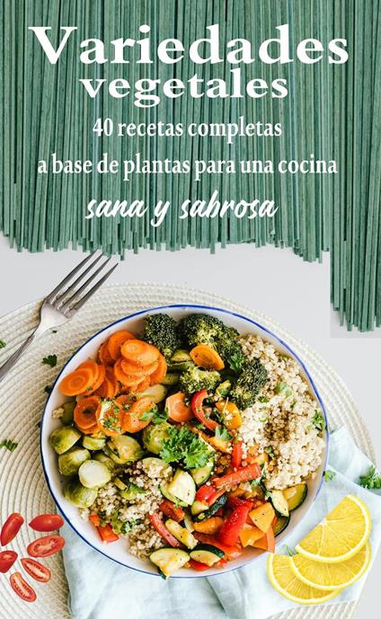 Variedades vegetales : 40 recetas completas a base de plantas para una cocina sana y sabrosa