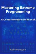 Mastering Extreme Programming: A Comprehensive Guidebook