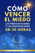 Cómo Vencer El Miedo, Las Preocupaciones Y Las Frustraciones En 30 Horas