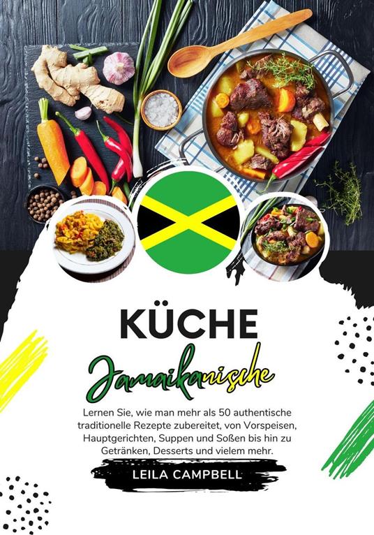 Küche Jamaikanische: Lernen sie, wie man mehr als 50 Authentische Traditionelle Rezepte Zubereitet, von Vorspeisen, Hauptgerichten, Suppen und Soßen bis hin zu Getränken, Desserts und Vielem mehr